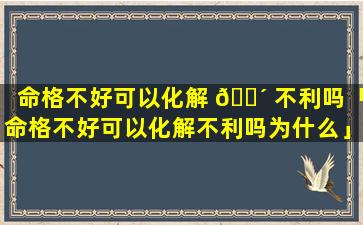 命格不好可以化解 🌴 不利吗「命格不好可以化解不利吗为什么」